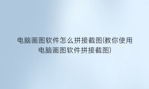 “电脑画图软件怎么拼接截图(教你使用电脑画图软件拼接截图)