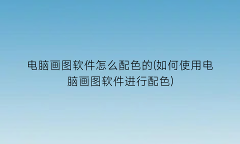 “电脑画图软件怎么配色的(如何使用电脑画图软件进行配色)