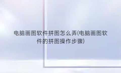 “电脑画图软件拼图怎么弄(电脑画图软件的拼图操作步骤)