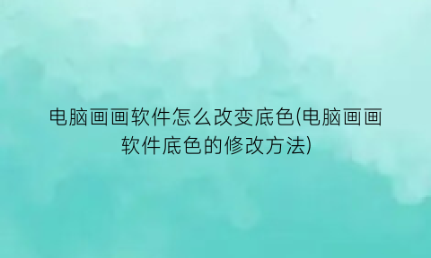 “电脑画画软件怎么改变底色(电脑画画软件底色的修改方法)