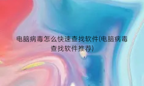 电脑病毒怎么快速查找软件(电脑病毒查找软件推荐)