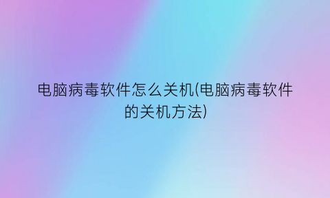 电脑病毒软件怎么关机(电脑病毒软件的关机方法)