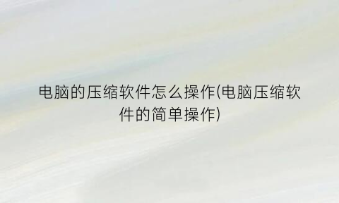 电脑的压缩软件怎么操作(电脑压缩软件的简单操作)