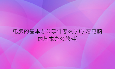 电脑的基本办公软件怎么学(学习电脑的基本办公软件)