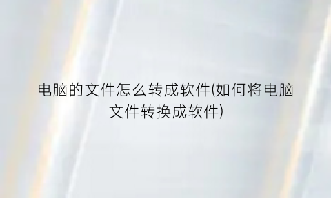 “电脑的文件怎么转成软件(如何将电脑文件转换成软件)