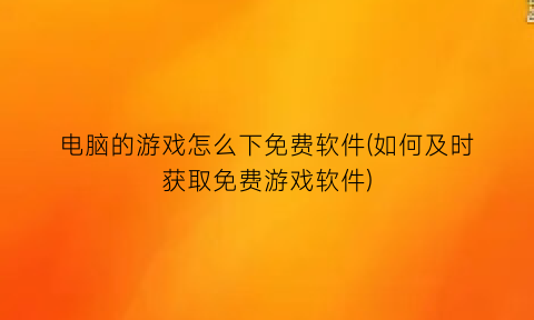 “电脑的游戏怎么下免费软件(如何及时获取免费游戏软件)