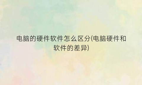 “电脑的硬件软件怎么区分(电脑硬件和软件的差异)