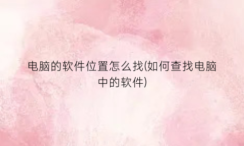 电脑的软件位置怎么找(如何查找电脑中的软件)