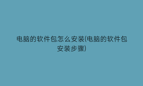 电脑的软件包怎么安装(电脑的软件包安装步骤)