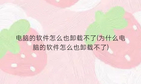 电脑的软件怎么也卸载不了(为什么电脑的软件怎么也卸载不了)