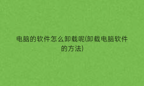 电脑的软件怎么卸载呢(卸载电脑软件的方法)