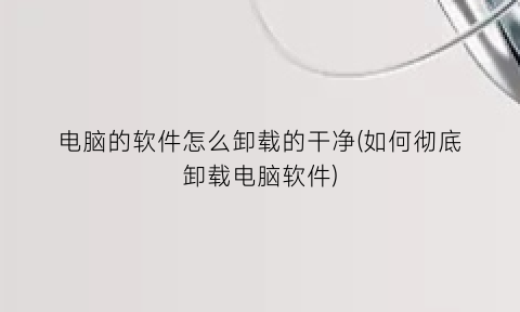 电脑的软件怎么卸载的干净(如何彻底卸载电脑软件)