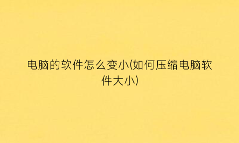 电脑的软件怎么变小(如何压缩电脑软件大小)