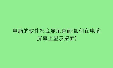 “电脑的软件怎么显示桌面(如何在电脑屏幕上显示桌面)