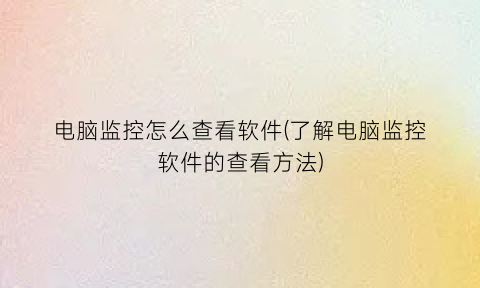 “电脑监控怎么查看软件(了解电脑监控软件的查看方法)