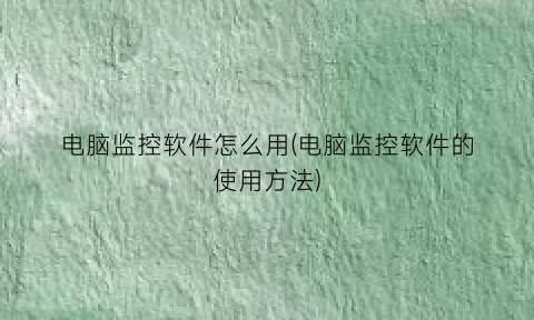 “电脑监控软件怎么用(电脑监控软件的使用方法)