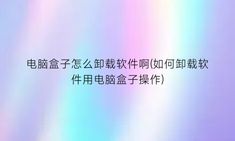“电脑盒子怎么卸载软件啊(如何卸载软件用电脑盒子操作)