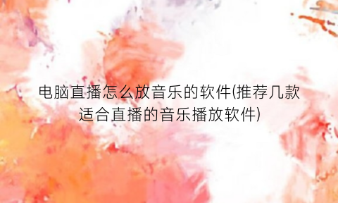 “电脑直播怎么放音乐的软件(推荐几款适合直播的音乐播放软件)