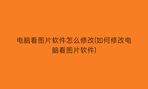 “电脑看图片软件怎么修改(如何修改电脑看图片软件)