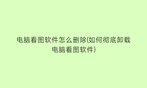 “电脑看图软件怎么删除(如何彻底卸载电脑看图软件)