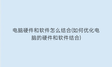 “电脑硬件和软件怎么结合(如何优化电脑的硬件和软件结合)