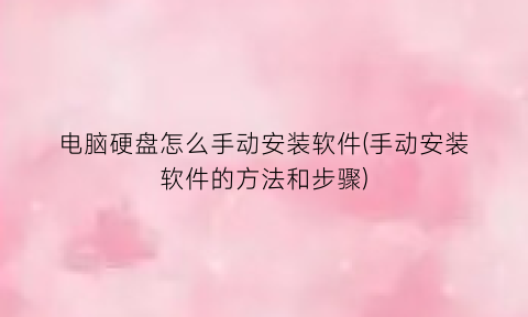 电脑硬盘怎么手动安装软件(手动安装软件的方法和步骤)