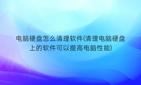 “电脑硬盘怎么清理软件(清理电脑硬盘上的软件可以提高电脑性能)