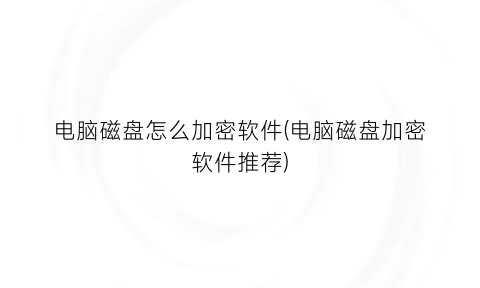 电脑磁盘怎么加密软件(电脑磁盘加密软件推荐)