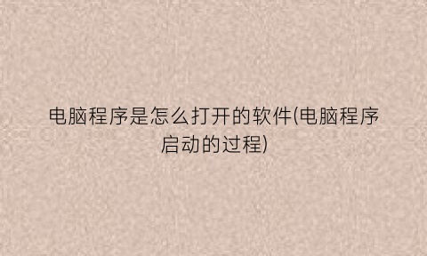 “电脑程序是怎么打开的软件(电脑程序启动的过程)