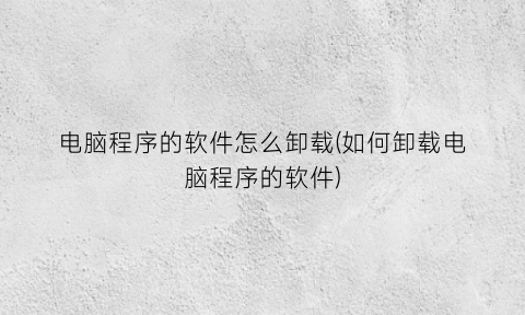 “电脑程序的软件怎么卸载(如何卸载电脑程序的软件)