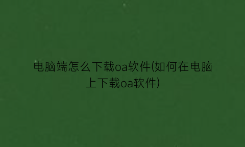 “电脑端怎么下载oa软件(如何在电脑上下载oa软件)