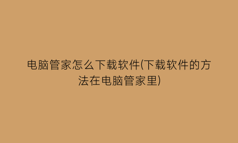 “电脑管家怎么下载软件(下载软件的方法在电脑管家里)