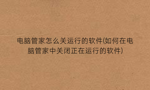 “电脑管家怎么关运行的软件(如何在电脑管家中关闭正在运行的软件)