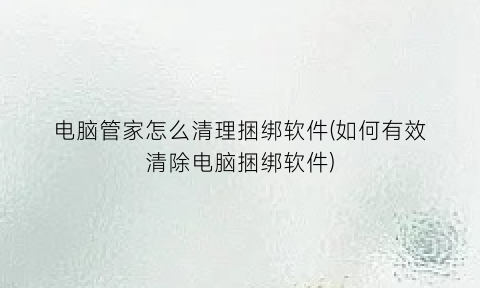 “电脑管家怎么清理捆绑软件(如何有效清除电脑捆绑软件)