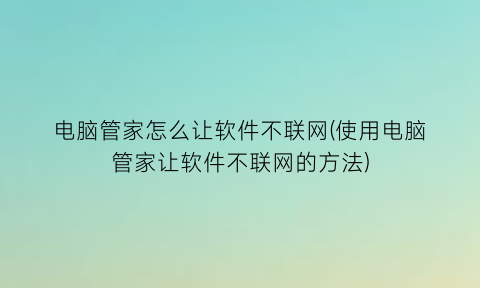 “电脑管家怎么让软件不联网(使用电脑管家让软件不联网的方法)