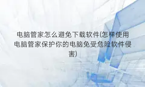 电脑管家怎么避免下载软件(怎样使用电脑管家保护你的电脑免受危险软件侵害)