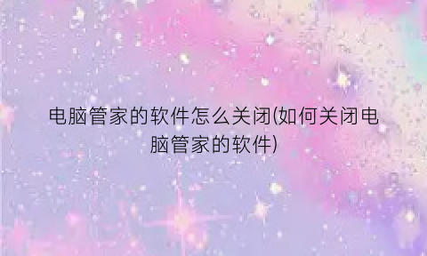 “电脑管家的软件怎么关闭(如何关闭电脑管家的软件)
