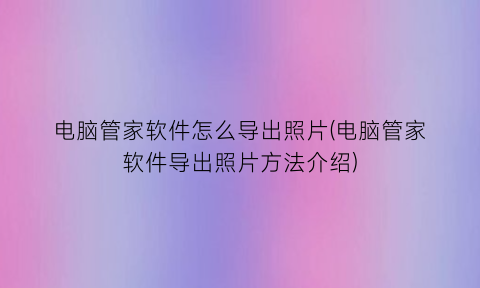 电脑管家软件怎么导出照片(电脑管家软件导出照片方法介绍)