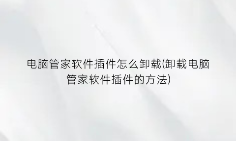 “电脑管家软件插件怎么卸载(卸载电脑管家软件插件的方法)