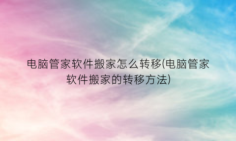 “电脑管家软件搬家怎么转移(电脑管家软件搬家的转移方法)