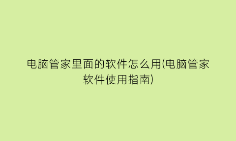 电脑管家里面的软件怎么用(电脑管家软件使用指南)