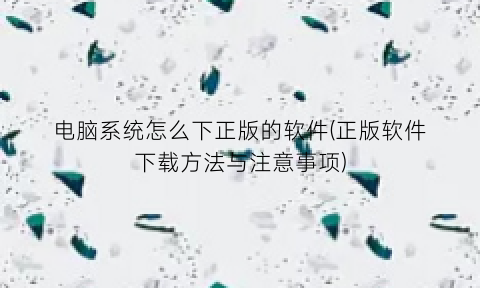 “电脑系统怎么下正版的软件(正版软件下载方法与注意事项)