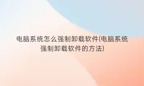 电脑系统怎么强制卸载软件(电脑系统强制卸载软件的方法)