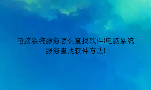 电脑系统服务怎么查找软件(电脑系统服务查找软件方法)