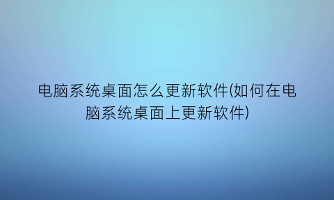 电脑系统桌面怎么更新软件(如何在电脑系统桌面上更新软件)