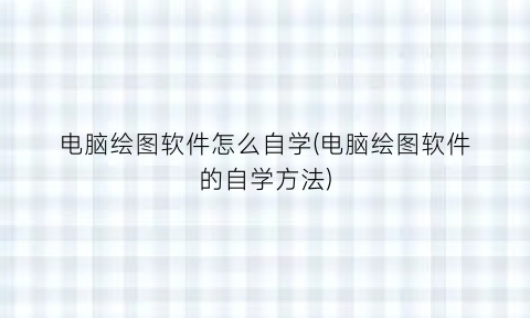 “电脑绘图软件怎么自学(电脑绘图软件的自学方法)