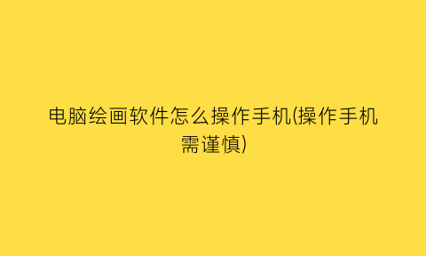 电脑绘画软件怎么操作手机(操作手机需谨慎)