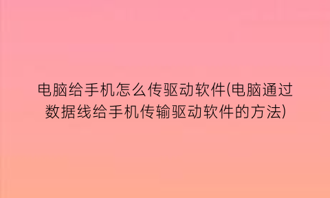 电脑给手机怎么传驱动软件(电脑通过数据线给手机传输驱动软件的方法)