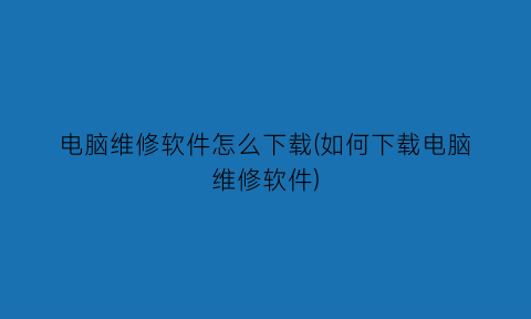 电脑维修软件怎么下载(如何下载电脑维修软件)