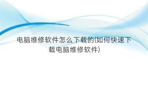 “电脑维修软件怎么下载的(如何快速下载电脑维修软件)